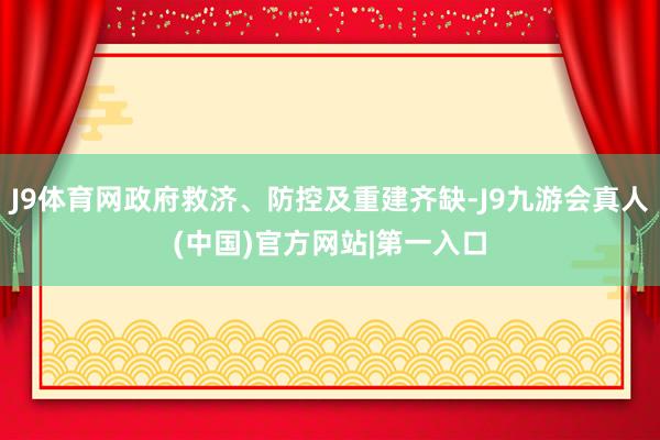 J9体育网政府救济、防控及重建齐缺-J9九游会真人(中国)官方网站|第一入口