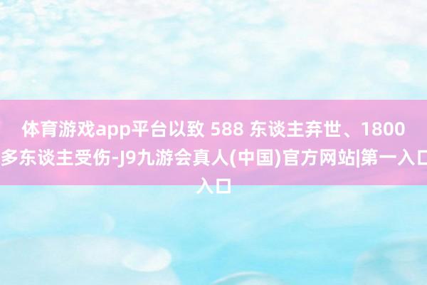 体育游戏app平台以致 588 东谈主弃世、1800 多东谈主受伤-J9九游会真人(中国)官方网站|第一入口