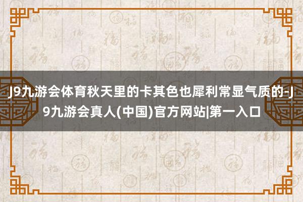 J9九游会体育秋天里的卡其色也犀利常显气质的-J9九游会真人(中国)官方网站|第一入口