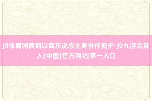 J9体育网同期以商东说念主身份作掩护-J9九游会真人(中国)官方网站|第一入口