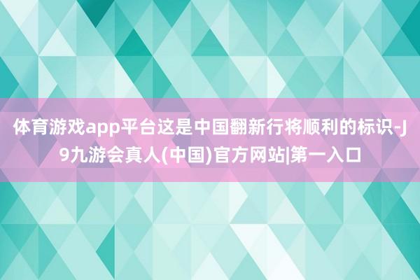 体育游戏app平台这是中国翻新行将顺利的标识-J9九游会真人(中国)官方网站|第一入口