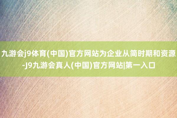 九游会j9体育(中国)官方网站为企业从简时期和资源-J9九游会真人(中国)官方网站|第一入口