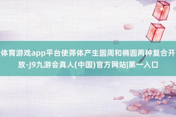 体育游戏app平台使筛体产生圆周和椭圆两种复合开放-J9九游会真人(中国)官方网站|第一入口