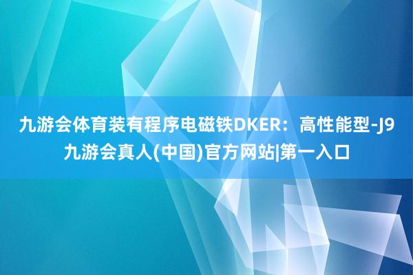 九游会体育装有程序电磁铁DKER：高性能型-J9九游会真人(中国)官方网站|第一入口