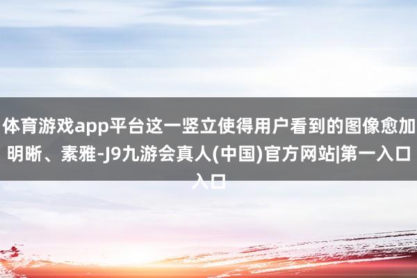 体育游戏app平台这一竖立使得用户看到的图像愈加明晰、素雅-J9九游会真人(中国)官方网站|第一入口