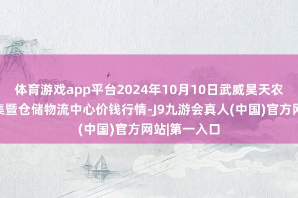 体育游戏app平台2024年10月10日武威昊天农居品交游市集暨仓储物流中心价钱行情-J9九游会真人(中国)官方网站|第一入口