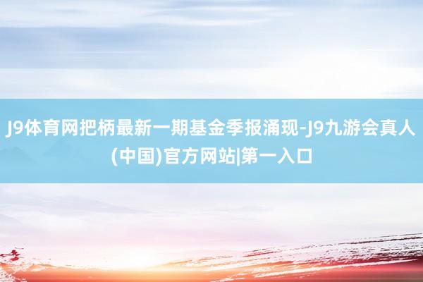 J9体育网把柄最新一期基金季报涌现-J9九游会真人(中国)官方网站|第一入口