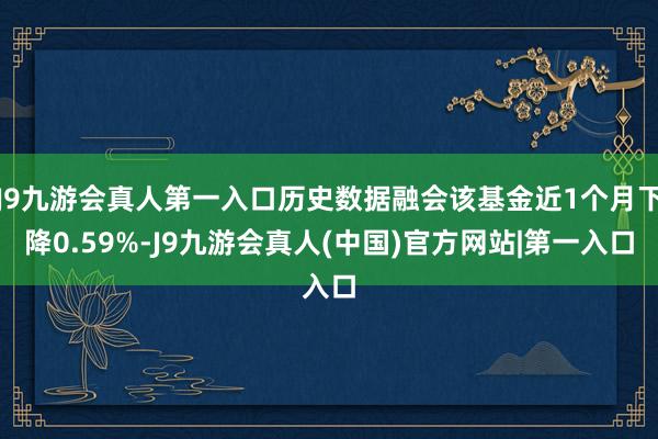 J9九游会真人第一入口历史数据融会该基金近1个月下降0.59%-J9九游会真人(中国)官方网站|第一入口