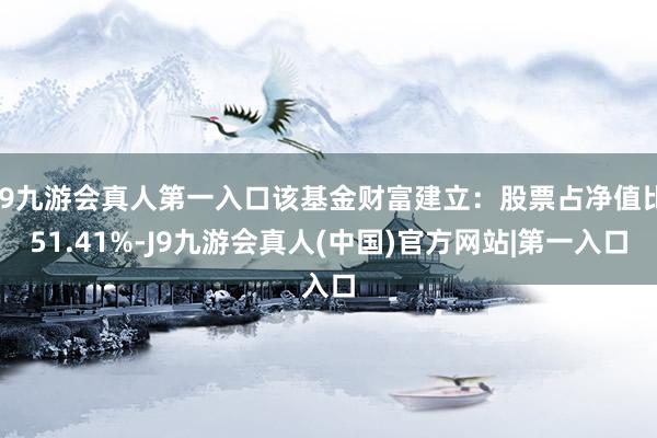 J9九游会真人第一入口该基金财富建立：股票占净值比51.41%-J9九游会真人(中国)官方网站|第一入口