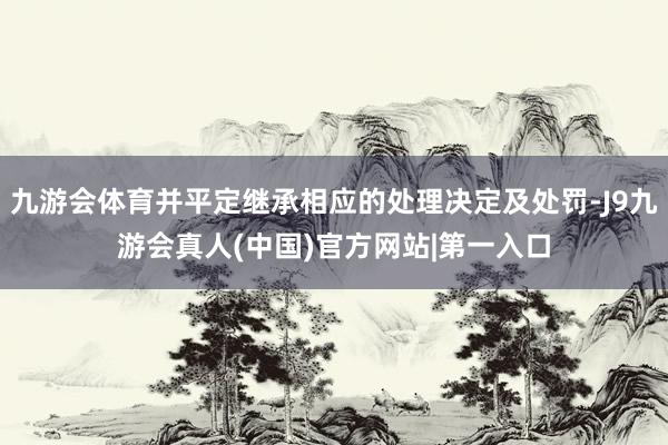 九游会体育并平定继承相应的处理决定及处罚-J9九游会真人(中国)官方网站|第一入口