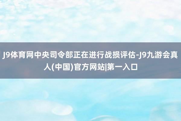 J9体育网中央司令部正在进行战损评估-J9九游会真人(中国)官方网站|第一入口