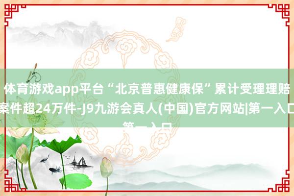 体育游戏app平台“北京普惠健康保”累计受理理赔案件超24万件-J9九游会真人(中国)官方网站|第一入口