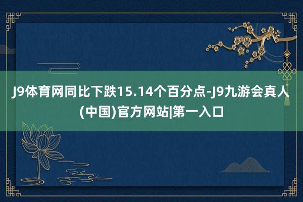 J9体育网同比下跌15.14个百分点-J9九游会真人(中国)官方网站|第一入口