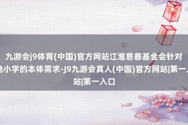 九游会j9体育(中国)官方网站江淮慈善基金会针对当地小学的本体需求-J9九游会真人(中国)官方网站|第一入口