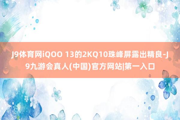 J9体育网iQOO 13的2KQ10珠峰屏露出精良-J9九游会真人(中国)官方网站|第一入口