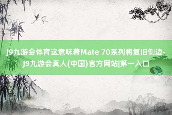 J9九游会体育这意味着Mate 70系列将复旧侧边-J9九游会真人(中国)官方网站|第一入口