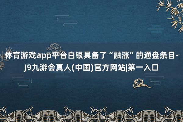 体育游戏app平台白银具备了“融涨”的通盘条目-J9九游会真人(中国)官方网站|第一入口