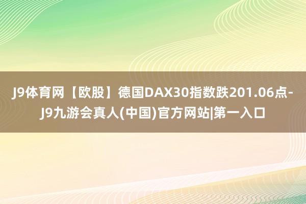 J9体育网【欧股】德国DAX30指数跌201.06点-J9九游会真人(中国)官方网站|第一入口