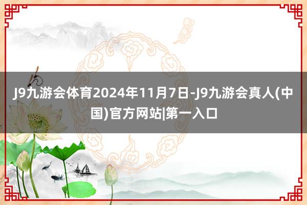 J9九游会体育2024年11月7日-J9九游会真人(中国)官方网站|第一入口