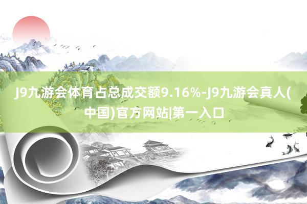 J9九游会体育占总成交额9.16%-J9九游会真人(中国)官方网站|第一入口