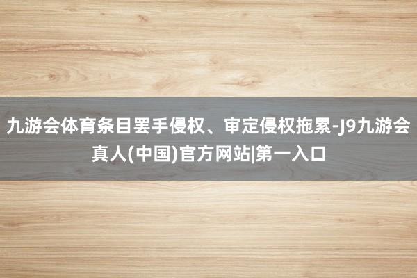 九游会体育条目罢手侵权、审定侵权拖累-J9九游会真人(中国)官方网站|第一入口