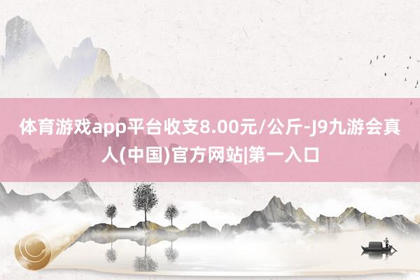 体育游戏app平台收支8.00元/公斤-J9九游会真人(中国)官方网站|第一入口