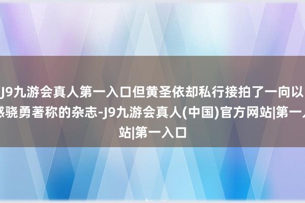 J9九游会真人第一入口但黄圣依却私行接拍了一向以性感骁勇著称的杂志-J9九游会真人(中国)官方网站|第一入口