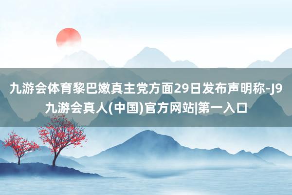 九游会体育黎巴嫩真主党方面29日发布声明称-J9九游会真人(中国)官方网站|第一入口