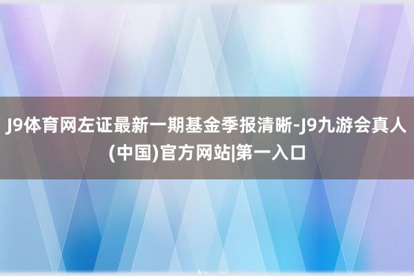 J9体育网左证最新一期基金季报清晰-J9九游会真人(中国)官方网站|第一入口