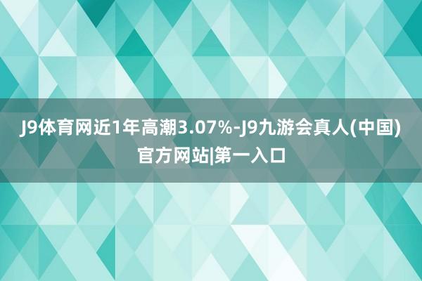 J9体育网近1年高潮3.07%-J9九游会真人(中国)官方网站|第一入口