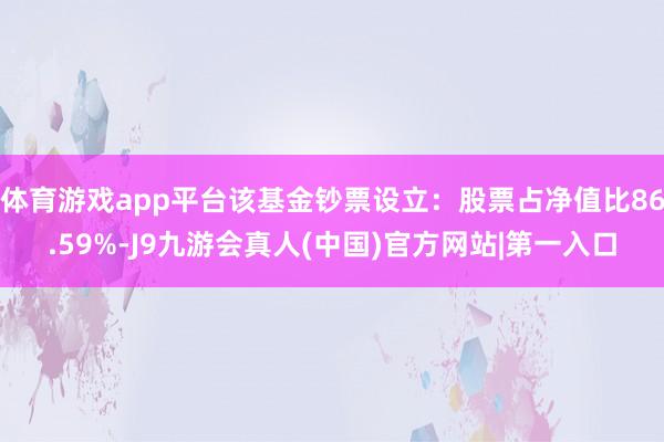 体育游戏app平台该基金钞票设立：股票占净值比86.59%-J9九游会真人(中国)官方网站|第一入口