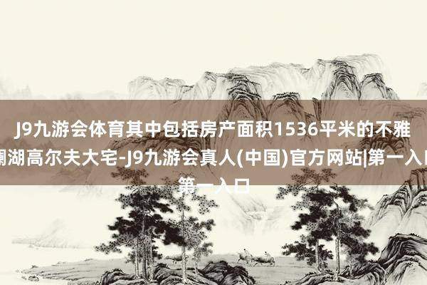 J9九游会体育其中包括房产面积1536平米的不雅澜湖高尔夫大宅-J9九游会真人(中国)官方网站|第一入口