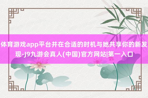 体育游戏app平台并在合适的时机与她共享你的新发现-J9九游会真人(中国)官方网站|第一入口