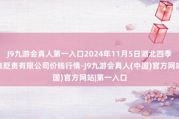 J9九游会真人第一入口2024年11月5日湖北四季青农贸市集贬责有限公司价钱行情-J9九游会真人(中国)官方网站|第一入口