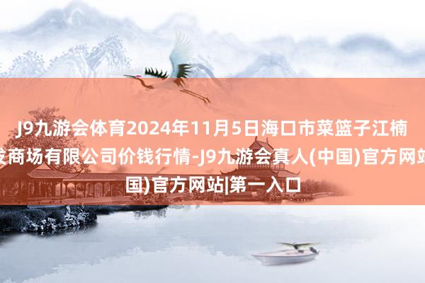 J9九游会体育2024年11月5日海口市菜篮子江楠农产物批发商场有限公司价钱行情-J9九游会真人(中国)官方网站|第一入口