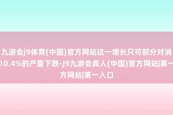 九游会j9体育(中国)官方网站这一增长只可部分对消前年10.4%的产量下跌-J9九游会真人(中国)官方网站|第一入口