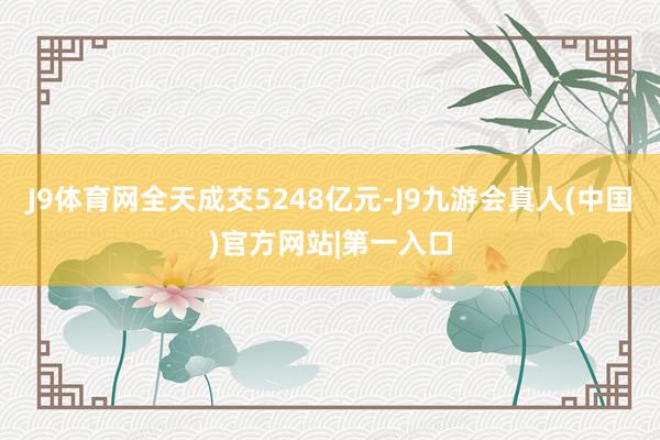 J9体育网全天成交5248亿元-J9九游会真人(中国)官方网站|第一入口