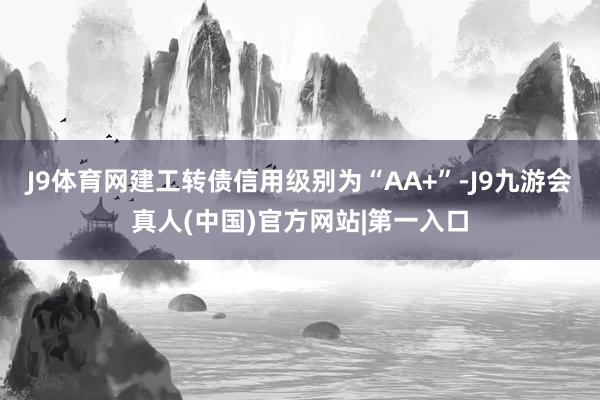 J9体育网建工转债信用级别为“AA+”-J9九游会真人(中国)官方网站|第一入口