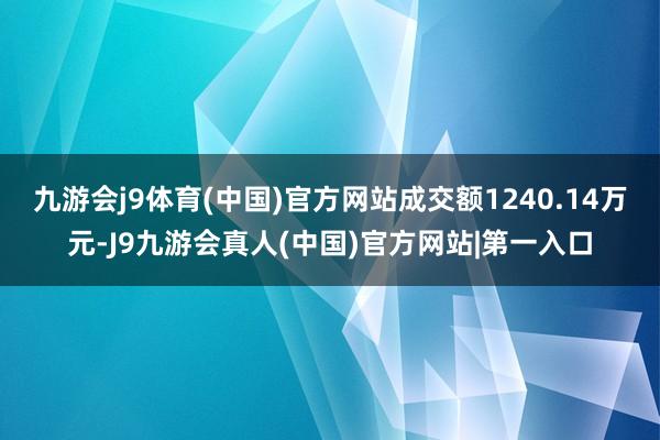 九游会j9体育(中国)官方网站成交额1240.14万元-J9九游会真人(中国)官方网站|第一入口