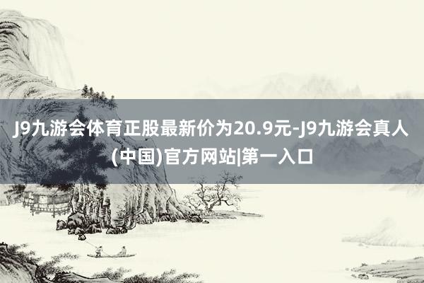 J9九游会体育正股最新价为20.9元-J9九游会真人(中国)官方网站|第一入口