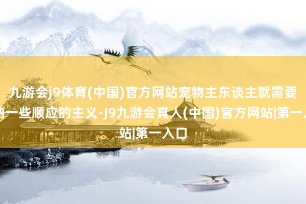 九游会j9体育(中国)官方网站宠物主东谈主就需要采纳一些顺应的主义-J9九游会真人(中国)官方网站|第一入口