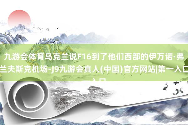 九游会体育乌克兰说F16到了他们西部的伊万诺·弗兰夫斯克机场-J9九游会真人(中国)官方网站|第一入口