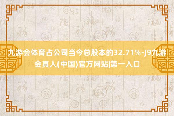 九游会体育占公司当今总股本的32.71%-J9九游会真人(中国)官方网站|第一入口