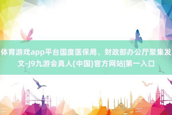 体育游戏app平台国度医保局、财政部办公厅聚集发文-J9九游会真人(中国)官方网站|第一入口