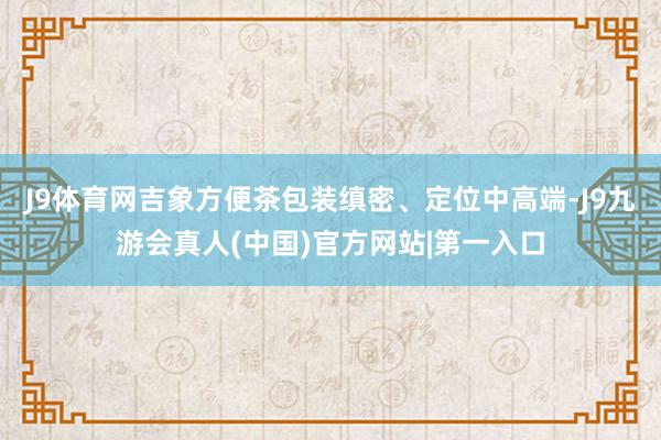 J9体育网吉象方便茶包装缜密、定位中高端-J9九游会真人(中国)官方网站|第一入口