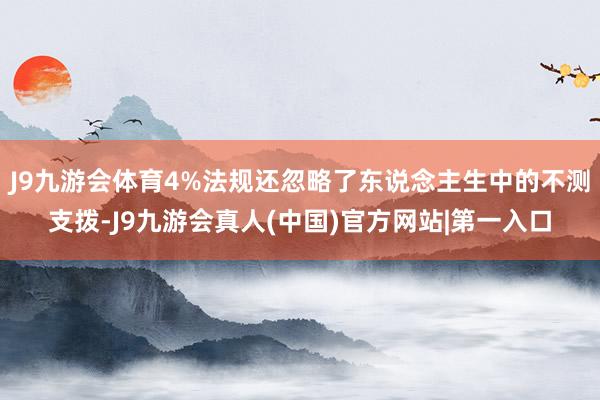 J9九游会体育4%法规还忽略了东说念主生中的不测支拨-J9九游会真人(中国)官方网站|第一入口