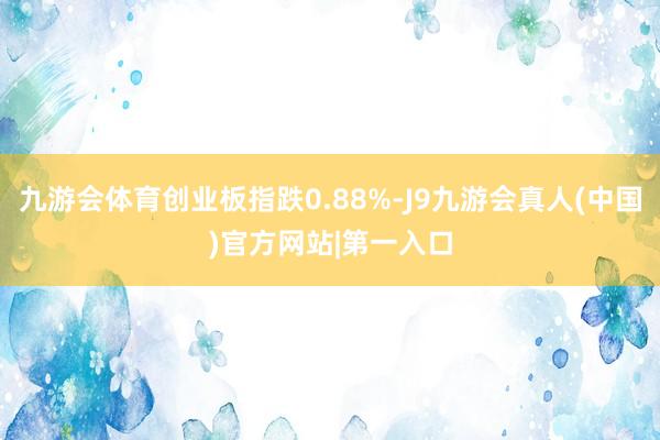 九游会体育创业板指跌0.88%-J9九游会真人(中国)官方网站|第一入口