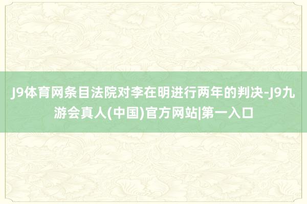 J9体育网条目法院对李在明进行两年的判决-J9九游会真人(中国)官方网站|第一入口