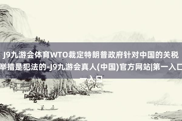 J9九游会体育WTO裁定特朗普政府针对中国的关税举措是犯法的-J9九游会真人(中国)官方网站|第一入口