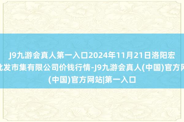 J9九游会真人第一入口2024年11月21日洛阳宏进农副家具批发市集有限公司价钱行情-J9九游会真人(中国)官方网站|第一入口